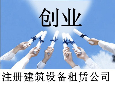 注冊建筑設備租賃公司-提供公司注冊流程和費用與條件及資料