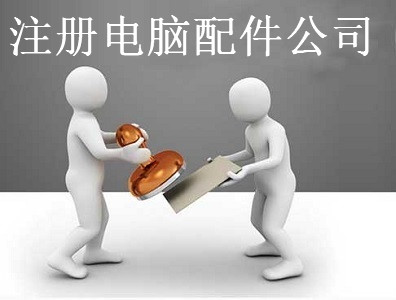 注冊電腦配件公司-提供公司注冊流程和費(fèi)用與條件及資料